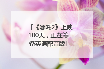《哪吒2》上映100天，正在筹备英语配音版