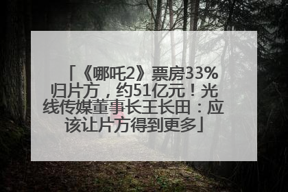 《哪吒2》票房33%归片方，约51亿元！光线传媒董事长王长田：应该让片方得到更多