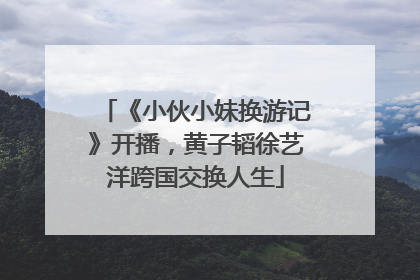 《小伙小妹换游记》开播，黄子韬徐艺洋跨国交换人生