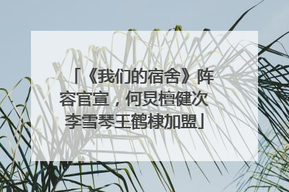 《我们的宿舍》阵容官宣，何炅檀健次李雪琴王鹤棣加盟