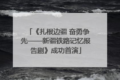 《扎根边疆 奋勇争先——新疆铁路记忆报告剧》成功首演