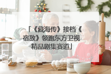 《藏海传》接档《宿敌》领跑东方卫视精品剧集赛道