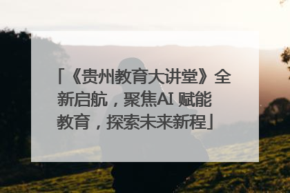 《贵州教育大讲堂》全新启航，聚焦AI 赋能教育，探索未来新程