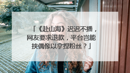《赴山海》迟迟不播，网友要求退款，平台岂能挟偶像以拿捏粉丝？