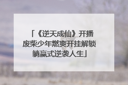 《逆天成仙》开播 废柴少年燃爽开挂解锁躺赢式逆袭人生