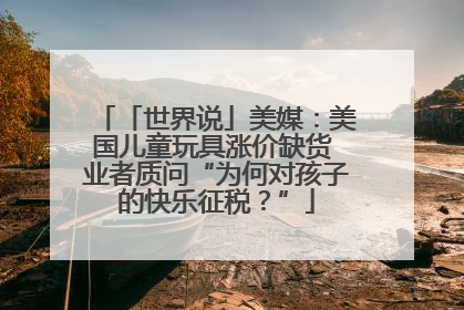 「世界说」美媒：美国儿童玩具涨价缺货 业者质问“为何对孩子的快乐征税？”