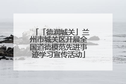 「德润城关」兰州市城关区开展全国道德模范先进事迹学习宣传活动