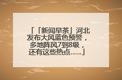 「新闻早茶」河北发布大风蓝色预警，多地阵风7到8级，还有这些热点……