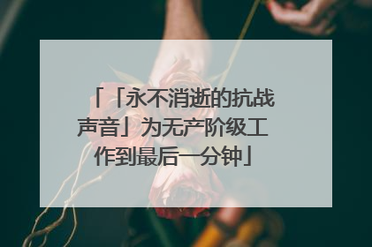 「永不消逝的抗战声音」为无产阶级工作到最后一分钟