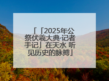 「2025年公祭伏羲大典·记者手记」在天水 听见历史的脉搏