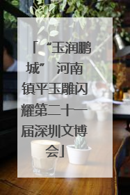 “玉润鹏城” 河南镇平玉雕闪耀第二十一届深圳文博会