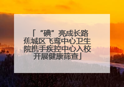 “碘”亮成长路 蕉城区飞鸾中心卫生院携手疾控中心入校开展健康筛查