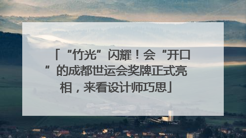 “竹光”闪耀！会“开口”的成都世运会奖牌正式亮相，来看设计师巧思