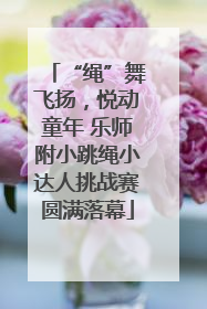 “绳”舞飞扬，悦动童年 乐师附小跳绳小达人挑战赛圆满落幕