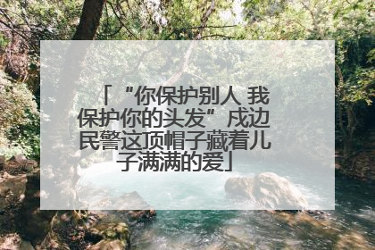 “你保护别人 我保护你的头发”戍边民警这顶帽子藏着儿子满满的爱