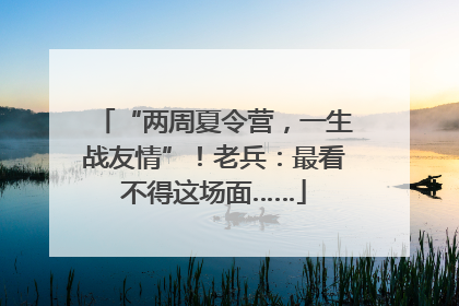 “两周夏令营，一生战友情”！老兵：最看不得这场面……