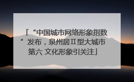 “中国城市网络形象指数”发布，泉州居Ⅱ型大城市第六 文化形象引关注