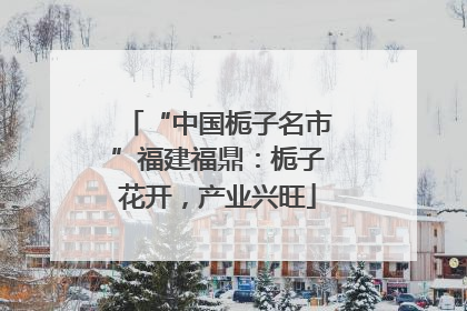“中国栀子名市”福建福鼎：栀子花开，产业兴旺