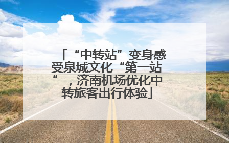 “中转站”变身感受泉城文化“第一站”，济南机场优化中转旅客出行体验