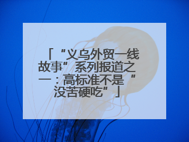 “义乌外贸一线故事”系列报道之一：高标准不是“没苦硬吃”