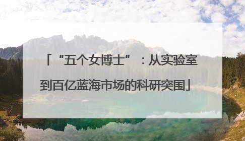 “五个女博士”：从实验室到百亿蓝海市场的科研突围