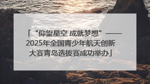 “仰望星空 成就梦想”——2025年全国青少年航天创新大赛青岛选拔赛成功举办