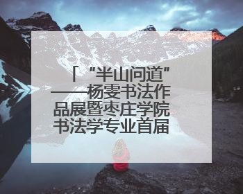“半山问道”——杨雯书法作品展暨枣庄学院书法学专业首届毕业生作品展在山东省文化馆开幕