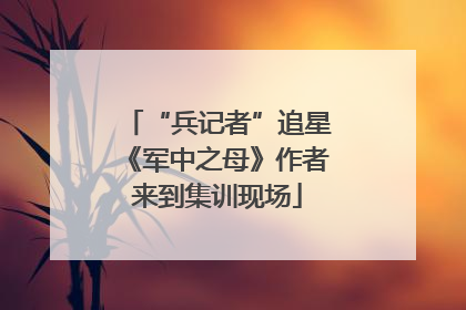 “兵记者”追星《军中之母》作者来到集训现场