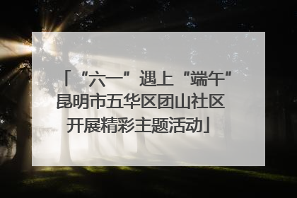 “六一”遇上“端午” 昆明市五华区团山社区开展精彩主题活动