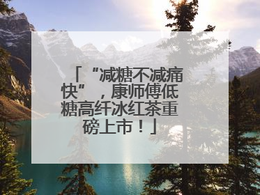 “减糖不减痛快”，康师傅低糖高纤冰红茶重磅上市！