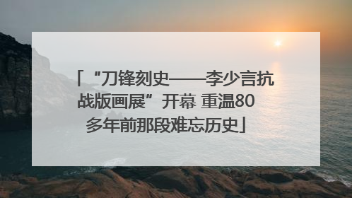 “刀锋刻史——李少言抗战版画展”开幕 重温80多年前那段难忘历史