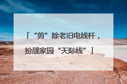 “剪”除老旧电线杆，扮靓家园“天际线”