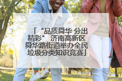 “品质舜华 分出精彩” 济南高新区舜华路街道举办全民垃圾分类知识竞赛