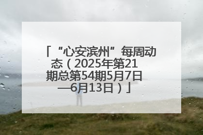 “心安滨州”每周动态（2025年第21期总第54期5月7日—6月13日）