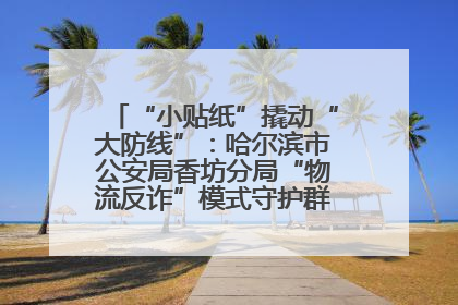 “小贴纸”撬动“大防线”：哈尔滨市公安局香坊分局“物流反诈”模式守护群众“钱袋子”