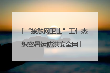 “接触网卫士”王仁杰织密暑运防洪安全网
