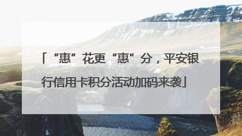“惠”花更“惠”分，平安银行信用卡积分活动加码来袭