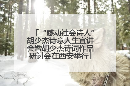 “感动社会诗人”胡少杰诗意人生宣讲会暨胡少杰诗词作品研讨会在西安举行