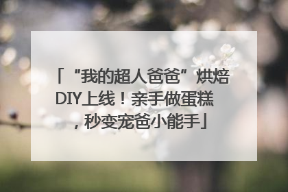 “我的超人爸爸”烘焙DIY上线！亲手做蛋糕，秒变宠爸小能手
