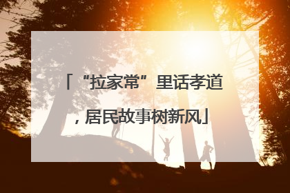 “拉家常”里话孝道，居民故事树新风