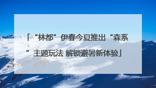 “林都”伊春今夏推出“森系”主题玩法 解锁避暑新体验