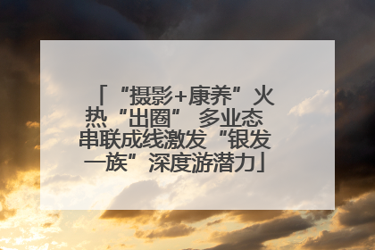 “摄影+康养”火热“出圈” 多业态串联成线激发“银发一族”深度游潜力