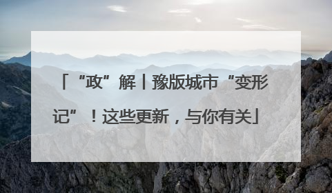“政”解丨豫版城市“变形记”！这些更新，与你有关