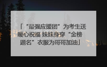 “最强应援团”为考生送暖心祝福 妹妹身穿“金榜题名”衣服为哥哥加油