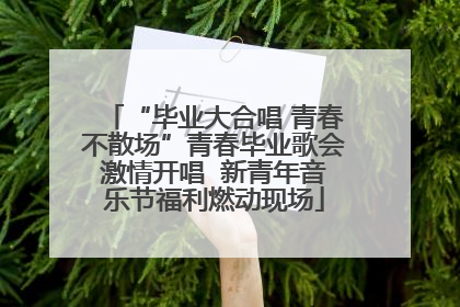 “毕业大合唱 青春不散场”青春毕业歌会激情开唱  新青年音乐节福利燃动现场