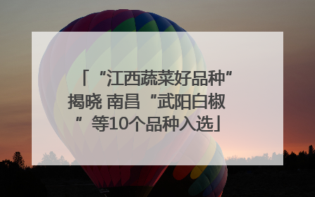 “江西蔬菜好品种”揭晓 南昌“武阳白椒”等10个品种入选