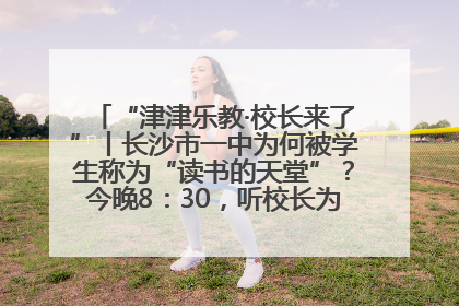 “津津乐教·校长来了”丨长沙市一中为何被学生称为“读书的天堂”？今晚8：30，听校长为你揭秘背后的秘密
