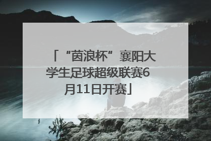 “茵浪杯”襄阳大学生足球超级联赛6月11日开赛