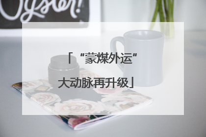 “蒙煤外运”大动脉再升级