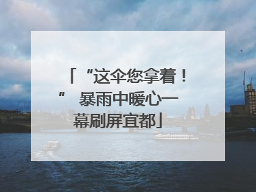 “这伞您拿着！” 暴雨中暖心一幕刷屏宜都